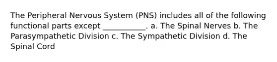 The Peripheral Nervous System (PNS) includes all of the following functional parts except ___________. a. The Spinal Nerves b. The Parasympathetic Division c. The Sympathetic Division d. The Spinal Cord