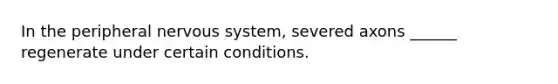 In the peripheral nervous system, severed axons ______ regenerate under certain conditions.