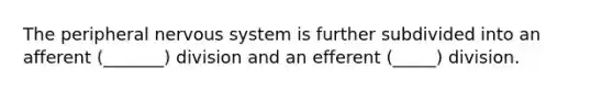 The peripheral nervous system is further subdivided into an afferent (_______) division and an efferent (_____) division.