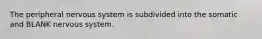 The peripheral nervous system is subdivided into the somatic and BLANK nervous system.