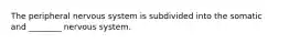 The peripheral nervous system is subdivided into the somatic and ________ nervous system.