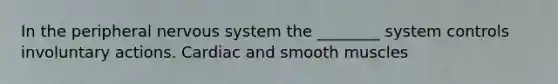 In the peripheral nervous system the ________ system controls involuntary actions. Cardiac and smooth muscles