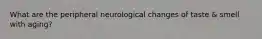 What are the peripheral neurological changes of taste & smell with aging?