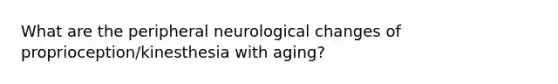 What are the peripheral neurological changes of proprioception/kinesthesia with aging?