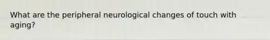 What are the peripheral neurological changes of touch with aging?