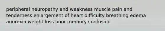 peripheral neuropathy and weakness muscle pain and tenderness enlargement of heart difficulty breathing edema anorexia weight loss poor memory confusion