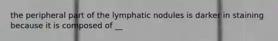 the peripheral part of the lymphatic nodules is darker in staining because it is composed of __