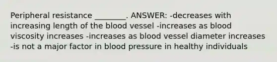 Peripheral resistance ________. ANSWER: -decreases with increasing length of the blood vessel -increases as blood viscosity increases -increases as blood vessel diameter increases -is not a major factor in blood pressure in healthy individuals