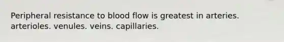 Peripheral resistance to blood flow is greatest in arteries. arterioles. venules. veins. capillaries.