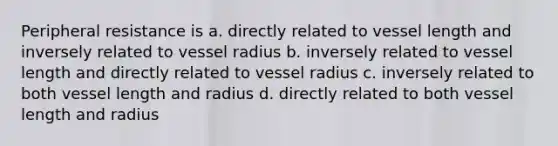 Peripheral resistance is a. directly related to vessel length and inversely related to vessel radius b. inversely related to vessel length and directly related to vessel radius c. inversely related to both vessel length and radius d. directly related to both vessel length and radius