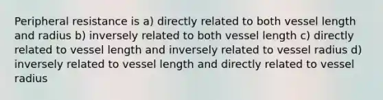 Peripheral resistance is a) directly related to both vessel length and radius b) inversely related to both vessel length c) directly related to vessel length and inversely related to vessel radius d) inversely related to vessel length and directly related to vessel radius