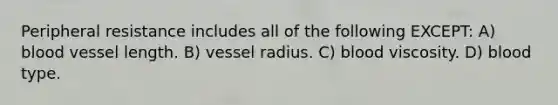 Peripheral resistance includes all of the following EXCEPT: A) blood vessel length. B) vessel radius. C) blood viscosity. D) blood type.