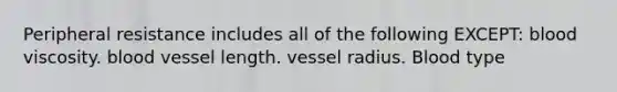 Peripheral resistance includes all of the following EXCEPT: blood viscosity. blood vessel length. vessel radius. Blood type