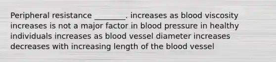 Peripheral resistance ________. increases as blood viscosity increases is not a major factor in blood pressure in healthy individuals increases as blood vessel diameter increases decreases with increasing length of the blood vessel