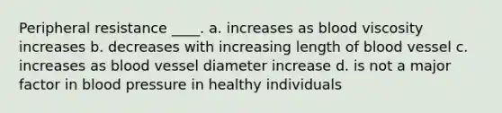 Peripheral resistance ____. a. increases as blood viscosity increases b. decreases with increasing length of blood vessel c. increases as blood vessel diameter increase d. is not a major factor in <a href='https://www.questionai.com/knowledge/kD0HacyPBr-blood-pressure' class='anchor-knowledge'>blood pressure</a> in healthy individuals