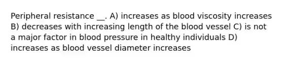 Peripheral resistance __. A) increases as blood viscosity increases B) decreases with increasing length of the blood vessel C) is not a major factor in blood pressure in healthy individuals D) increases as blood vessel diameter increases