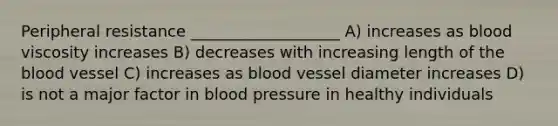 Peripheral resistance ___________________ A) increases as blood viscosity increases B) decreases with increasing length of the blood vessel C) increases as blood vessel diameter increases D) is not a major factor in blood pressure in healthy individuals