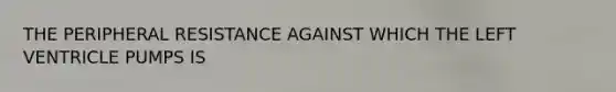 THE PERIPHERAL RESISTANCE AGAINST WHICH THE LEFT VENTRICLE PUMPS IS