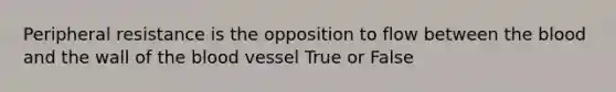 Peripheral resistance is the opposition to flow between the blood and the wall of the blood vessel True or False