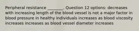 Peripheral resistance ________. Question 12 options: decreases with increasing length of the blood vessel is not a major factor in blood pressure in healthy individuals increases as blood viscosity increases increases as blood vessel diameter increases