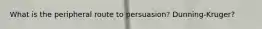 What is the peripheral route to persuasion? Dunning-Kruger?