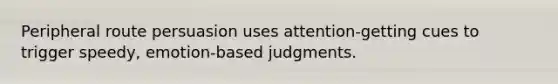 Peripheral route persuasion uses attention-getting cues to trigger speedy, emotion-based judgments.