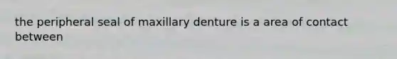 the peripheral seal of maxillary denture is a area of contact between