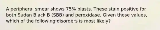 A peripheral smear shows 75% blasts. These stain positive for both Sudan Black B (SBB) and peroxidase. Given these values, which of the following disorders is most likely?