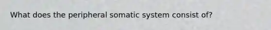 What does the peripheral somatic system consist of?