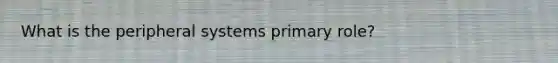 What is the peripheral systems primary role?