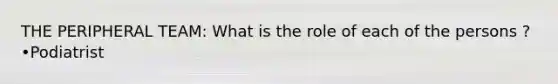 THE PERIPHERAL TEAM: What is the role of each of the persons ? •Podiatrist