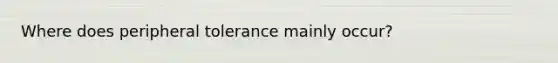 Where does peripheral tolerance mainly occur?