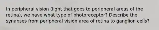 In peripheral vision (light that goes to peripheral areas of the retina), we have what type of photoreceptor? Describe the synapses from peripheral vision area of retina to ganglion cells?