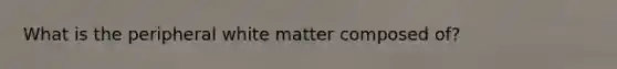 What is the peripheral white matter composed of?