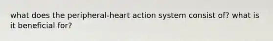 what does the peripheral-heart action system consist of? what is it beneficial for?