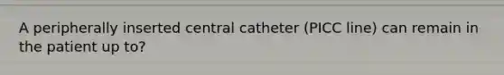 A peripherally inserted central catheter (PICC line) can remain in the patient up to?