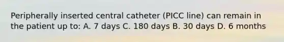 Peripherally inserted central catheter (PICC line) can remain in the patient up to: A. 7 days C. 180 days B. 30 days D. 6 months