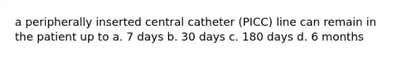 a peripherally inserted central catheter (PICC) line can remain in the patient up to a. 7 days b. 30 days c. 180 days d. 6 months