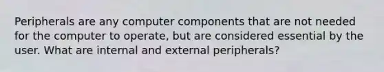 Peripherals are any computer components that are not needed for the computer to operate, but are considered essential by the user. What are internal and external peripherals?