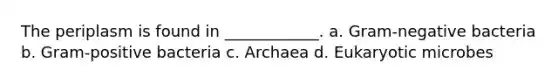 The periplasm is found in ____________. a. Gram-negative bacteria b. Gram-positive bacteria c. Archaea d. Eukaryotic microbes