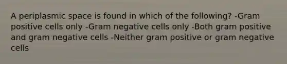 A periplasmic space is found in which of the following? -Gram positive cells only -Gram negative cells only -Both gram positive and gram negative cells -Neither gram positive or gram negative cells