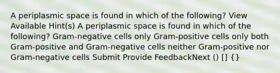 A periplasmic space is found in which of the following? View Available Hint(s) A periplasmic space is found in which of the following? Gram-negative cells only Gram-positive cells only both Gram-positive and Gram-negative cells neither Gram-positive nor Gram-negative cells Submit Provide FeedbackNext () [] {}