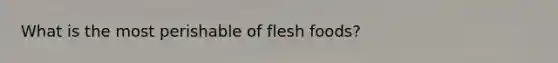 What is the most perishable of flesh foods?