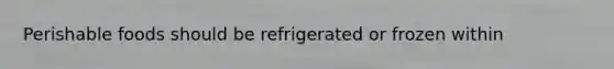 Perishable foods should be refrigerated or frozen within