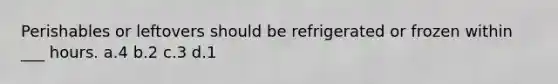 Perishables or leftovers should be refrigerated or frozen within ___ hours. a.4 b.2 c.3 d.1