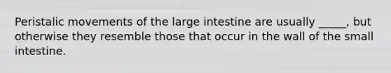 Peristalic movements of the large intestine are usually _____, but otherwise they resemble those that occur in the wall of the small intestine.