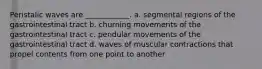 Peristalic waves are ____________. a. segmental regions of the gastrointestinal tract b. churning movements of the gastrointestinal tract c. pendular movements of the gastrointestinal tract d. waves of muscular contractions that propel contents from one point to another