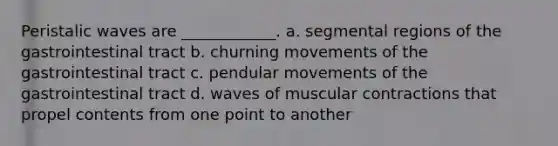 Peristalic waves are ____________. a. segmental regions of the gastrointestinal tract b. churning movements of the gastrointestinal tract c. pendular movements of the gastrointestinal tract d. waves of muscular contractions that propel contents from one point to another