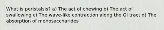 What is peristalsis? a) The act of chewing b) The act of swallowing c) The wave-like contraction along the GI tract d) The absorption of monosaccharides