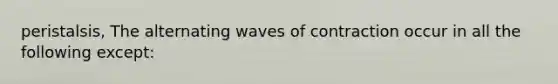 peristalsis, The alternating waves of contraction occur in all the following except: